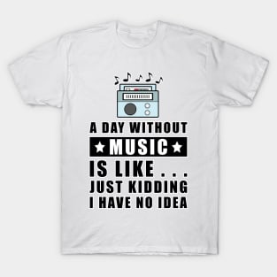 A day without Music is like.. just kidding i have no idea T-Shirt